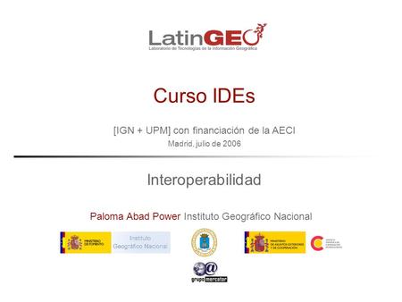 [IGN + UPM] con financiación de la AECI Madrid, julio de 2006 Paloma Abad Power Instituto Geográfico Nacional Curso IDEs Interoperabilidad.
