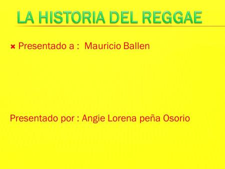  Presentado a : Mauricio Ballen Presentado por : Angie Lorena peña Osorio.
