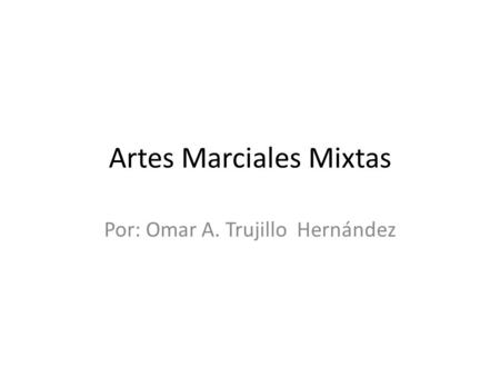 Artes Marciales Mixtas Por: Omar A. Trujillo Hernández.