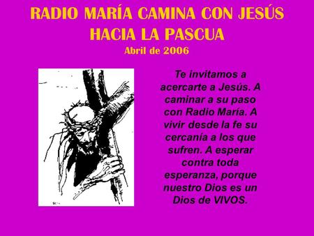 RADIO MARÍA CAMINA CON JESÚS HACIA LA PASCUA Abril de 2006 Te invitamos a acercarte a Jesús. A caminar a su paso con Radio María. A vivir desde la fe su.