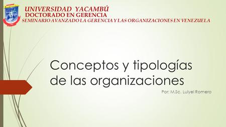 Conceptos y tipologías de las organizaciones Por: M.Sc. Luiyel Romero UNIVERSIDAD YACAMBÚ DOCTORADO EN GERENCIA SEMINARIO AVANZADO LA GERENCIA Y LAS ORGANIZACIONES.