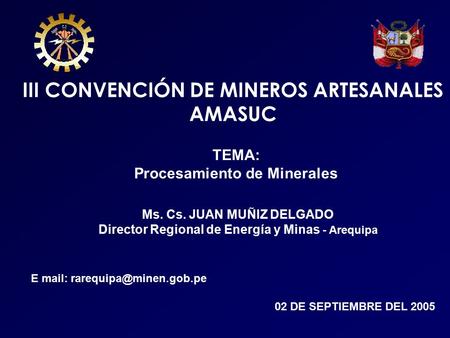 02 DE SEPTIEMBRE DEL 2005 III CONVENCIÓN DE MINEROS ARTESANALES AMASUC Ms. Cs. JUAN MUÑIZ DELGADO Director Regional de Energía y Minas - Arequipa E mail: