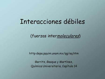 Interacciones débiles  Garritz, Gasque y Martínez, Química Universitaria, Capítulo 14 (fuerzas intermoleculares)
