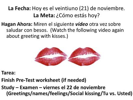 Hagan Ahora: Miren el siguiente vídeo otra vez sobre saludar con besos. (Watch the following video again about greeting with kisses.) Tarea: Finish Pre-Test.