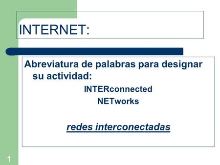 1 INTERNET: Abreviatura de palabras para designar su actividad: INTERconnected NETworks redes interconectadas.