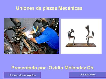 Uniones de piezas Mecánicas Presentado por :Ovidio Melendez Ch.
