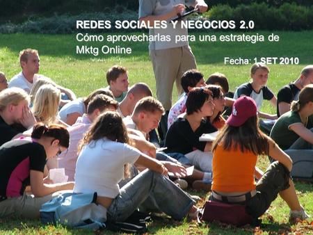 REDES SOCIALES Y NEGOCIOS 2.0 Cómo aprovecharlas para una estrategia de Mktg Online Fecha: 1 SET 2010.