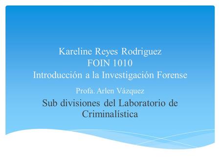 Kareline Reyes Rodriguez FOIN 1010 Introducción a la Investigación Forense Profa. Arlen Vázquez Sub divisiones del Laboratorio de Criminalística.