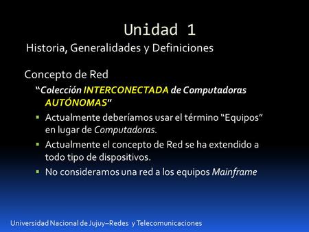 Unidad 1 Universidad Nacional de Jujuy–Redes y Telecomunicaciones Historia, Generalidades y Definiciones Concepto de Red “Colección INTERCONECTADA de Computadoras.