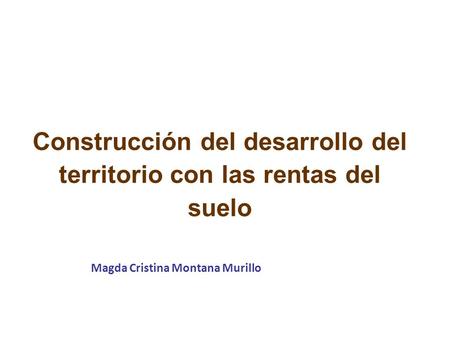 Magda Cristina Montana Murillo Construcción del desarrollo del territorio con las rentas del suelo.