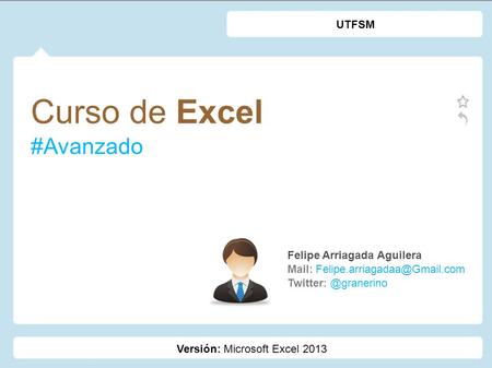 Curso de Excel #Avanzado Felipe Arriagada Aguilera Mail: UTFSM Versión: Microsoft Excel 2013.
