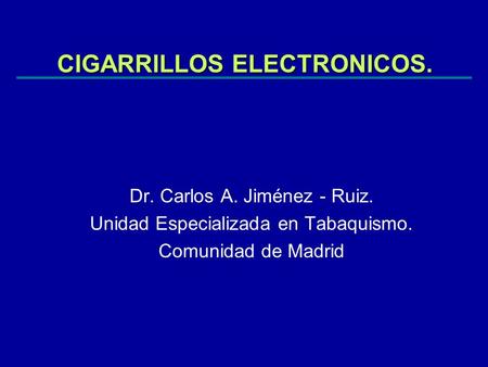 CIGARRILLOS ELECTRONICOS. Dr. Carlos A. Jiménez - Ruiz. Unidad Especializada en Tabaquismo. Comunidad de Madrid.