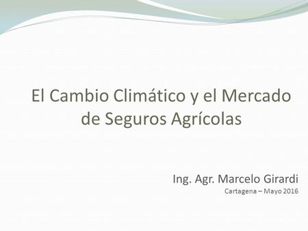 El Cambio Climático y el Mercado de Seguros Agrícolas Ing. Agr. Marcelo Girardi Cartagena – Mayo 2016.
