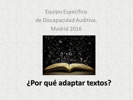 ¿Por qué adaptar textos? Equipo Específico de Discapacidad Auditiva. Madrid 2016.