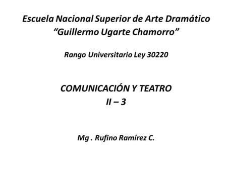 Escuela Nacional Superior de Arte Dramático “Guillermo Ugarte Chamorro” Rango Universitario Ley 30220 COMUNICACIÓN Y TEATRO II – 3 Mg. Rufino Ramírez C.
