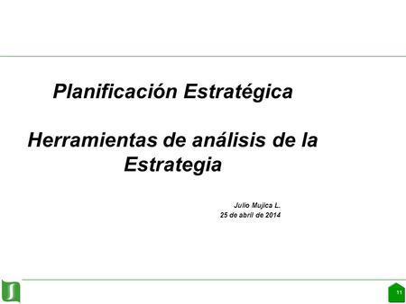 Planificación Estratégica Herramientas de análisis de la Estrategia Julio Mujica L. 25 de abril de 2014 11.
