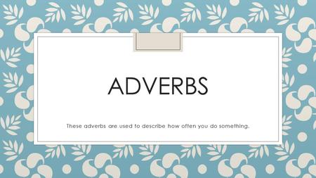 ADVERBS These adverbs are used to describe how often you do something.