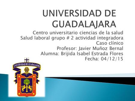 Centro universitario ciencias de la salud Salud laboral grupo # 2 actividad integradora Caso clínico Profesor: Javier Muñoz Bernal Alumna: Brijida Isabel.