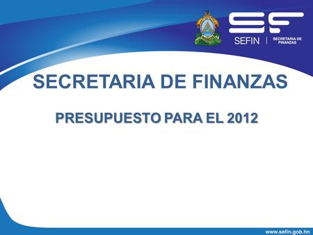 SECRETARIA DE FINANZAS PRESUPUESTO PARA EL 2012. MISION Lograr la planificación, implementación y evaluación de una política fiscal sostenible, a través.