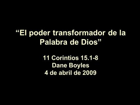 “El poder transformador de la Palabra de Dios” 11 Corintios 15.1-8 Dane Boyles 4 de abril de 2009.