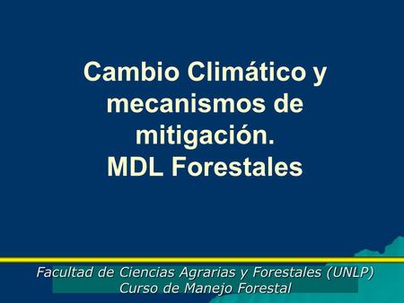Facultad de Ciencias Agrarias y Forestales (UNLP) Curso de Manejo Forestal Cambio Climático y mecanismos de mitigación. MDL Forestales.