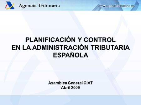 PLANIFICACIÓN Y CONTROL EN LA ADMINISTRACIÓN TRIBUTARIA ESPAÑOLA Asamblea General CIAT Abril 2009 PLANIFICACIÓN Y CONTROL EN LA ADMINISTRACIÓN TRIBUTARIA.