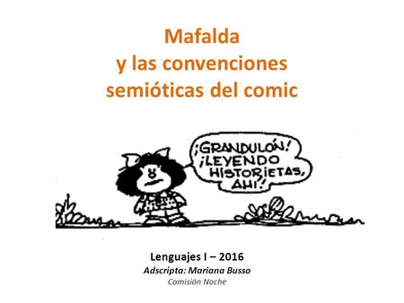 Mafalda y las convenciones semióticas del comic Lenguajes I – 2016 Adscripta: Mariana Busso Comisión Noche.