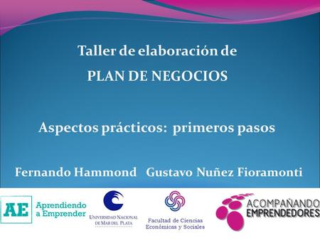 Taller de elaboración de PLAN DE NEGOCIOS Aspectos prácticos: primeros pasos Fernando Hammond Gustavo Nuñez Fioramonti Facultad de Ciencias Económicas.
