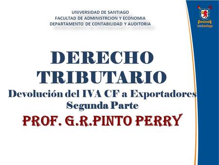 DERECHO TRIBUTARIO Devolución del IVA CF a Exportadores Segunda Parte Prof. G.R.Pinto Perry UNIVERSIDAD DE SANTIAGO FACULTAD DE ADMINISTRCION Y ECONOMIA.