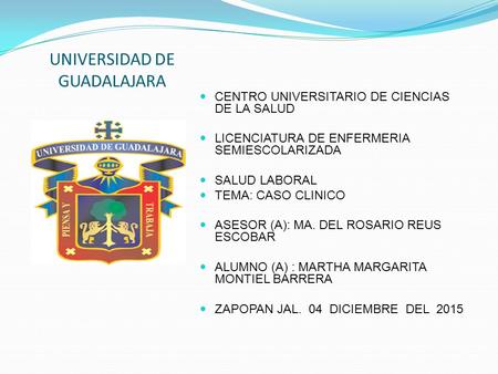 UNIVERSIDAD DE GUADALAJARA CENTRO UNIVERSITARIO DE CIENCIAS DE LA SALUD LICENCIATURA DE ENFERMERIA SEMIESCOLARIZADA SALUD LABORAL TEMA: CASO CLINICO ASESOR.