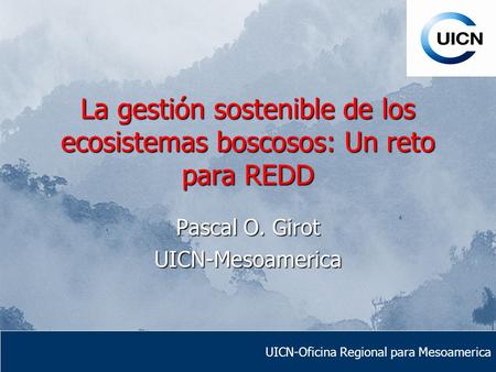 La gestión sostenible de los ecosistemas boscosos: Un reto para REDD Pascal O. Girot UICN-Mesoamerica UICN-Oficina Regional para Mesoamerica.
