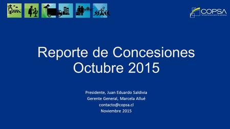 Reporte de Concesiones Octubre 2015 Presidente, Juan Eduardo Saldivia Gerente General, Marcela Allué Noviembre 2015.