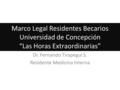 Marco Legal Residentes Becarios Universidad de Concepción “Las Horas Extraordinarias” Dr. Fernando Tirapegui S. Residente Medicina Interna.