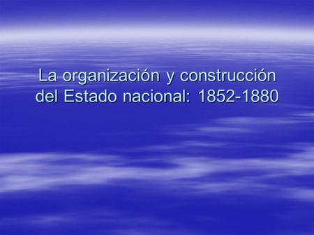 La organización y construcción del Estado nacional: 1852-1880.