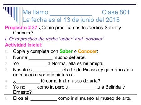 Me llamo ____________ Clase 801 La fecha es el 13 de junio del 2016 Propósito # 87 ¿Cómo practicamos los verbos Saber y Conocer? L.O: to practice the verbs.