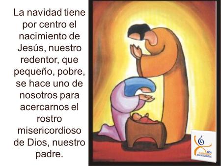 La navidad tiene por centro el nacimiento de Jesús, nuestro redentor, que pequeño, pobre, se hace uno de nosotros para acercarnos el rostro misericordioso.
