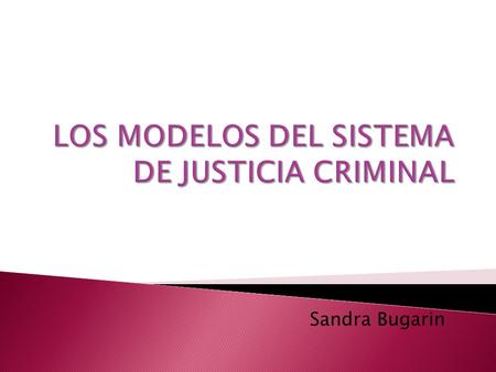 Sandra Bugarin.  El propósito de esto es para que podamos entender a mayor precisión lo que es en sí el sistema de Justicia Criminal, su desarrollo y.
