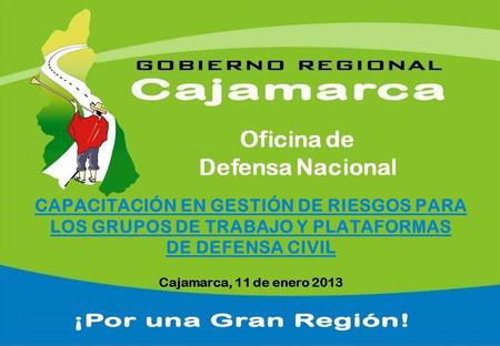 CAPACITACIÓN EN GESTIÓN DE RIESGOS PARA LOS GRUPOS DE TRABAJO Y PLATAFORMAS DE DEFENSA CIVIL Cajamarca, 11 de enero 2013.