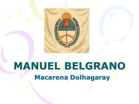 MANUEL BELGRANO Macarena Dolhagaray. Familia y origen Manuel José Joaquín del Corazón de Jesús Belgrano nació en una casona familiar, a pocos metros del.