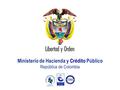 Libertad y Orden República de Colombia Presentación MHCP_ Ministerio de Hacienda y Crédito Público República de Colombia.