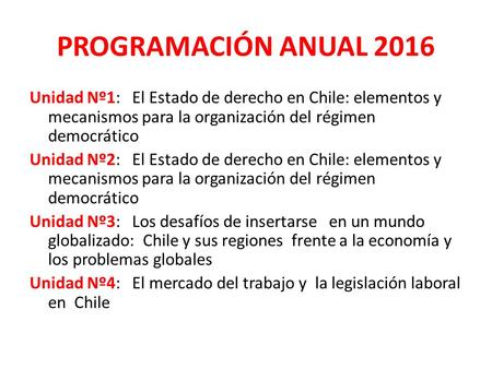 PROGRAMACIÓN ANUAL 2016 Unidad Nº1: El Estado de derecho en Chile: elementos y mecanismos para la organización del régimen democrático Unidad Nº2: El Estado.