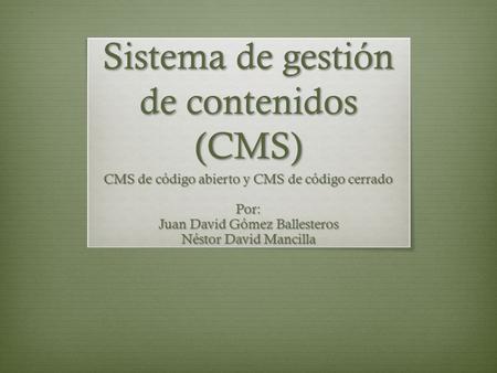 Sistema de gestión de contenidos (CMS) CMS de código abierto y CMS de código cerrado Por: Juan David Gómez Ballesteros Néstor David Mancilla.