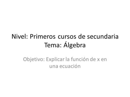 Nivel: Primeros cursos de secundaria Tema: Álgebra Objetivo: Explicar la función de x en una ecuación.