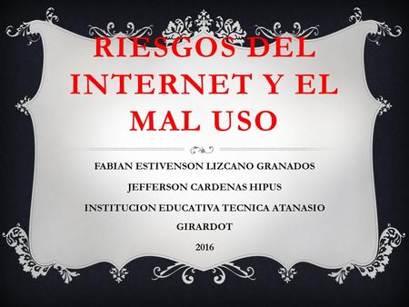 RIESGOS DEL INTERNET Y EL MAL USO FABIAN ESTIVENSON LIZCANO GRANADOS JEFFERSON CARDENAS HIPUS INSTITUCION EDUCATIVA TECNICA ATANASIO GIRARDOT 2016.