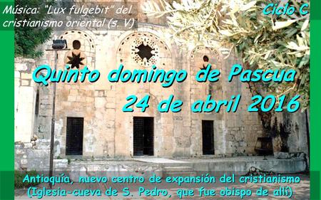 Ciclo C Quinto domingo de Pascua 24 de abril 2016 Música: “Lux fulgebit” del cristianismo oriental (s. V) Antioquía, nuevo centro de expansión del cristianismo.