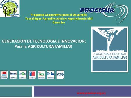 GENERACION DE TECNOLOGIA E INNOVACION: Para la AGRICULTURA FAMILIAR www.procisur.org.uy Programa Cooperativo para el Desarrollo Tecnológico Agroalimentario.