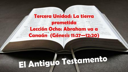 El Antiguo Testamento Tercera Unidad: La tierra prometida Lección Ocho: Abraham va a Canaán (Génesis 11:27—12:20)