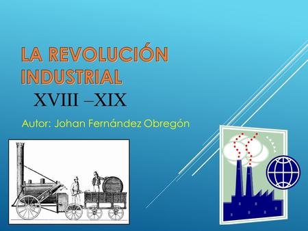 XVIII –XIX Autor: Johan Fernández Obregón. La Revolución Industrial Causas: Aumento de la población. Avance en los estudio científicos y tecnológicos.