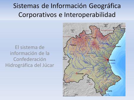Sistemas de Información Geográfica Corporativos e Interoperabilidad El sistema de información de la Confederación Hidrográfica del Júcar.