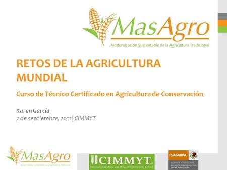 RETOS DE LA AGRICULTURA MUNDIAL Curso de Técnico Certificado en Agricultura de Conservación Karen García 7 de septiembre, 2011 | CIMMYT.